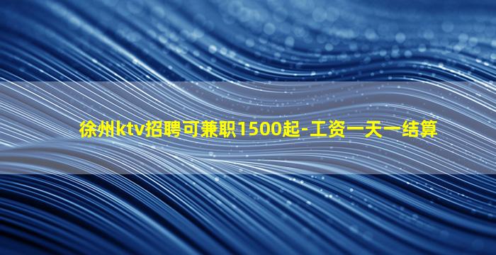 徐州ktv招聘可兼职1500起-工资一天一结算