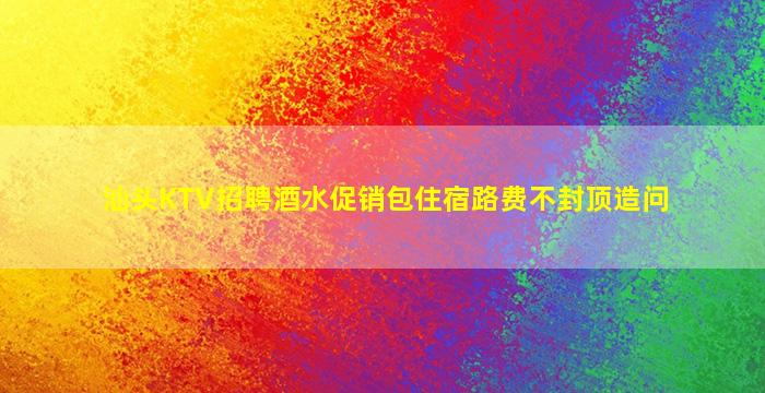 汕头KTV招聘酒水促销包住宿路费不封顶造问